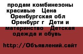 продам комбинезоны красивые › Цена ­ 450 - Оренбургская обл., Оренбург г. Дети и материнство » Детская одежда и обувь   